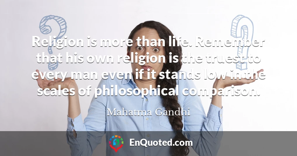 Religion is more than life. Remember that his own religion is the truest to every man even if it stands low in the scales of philosophical comparison.