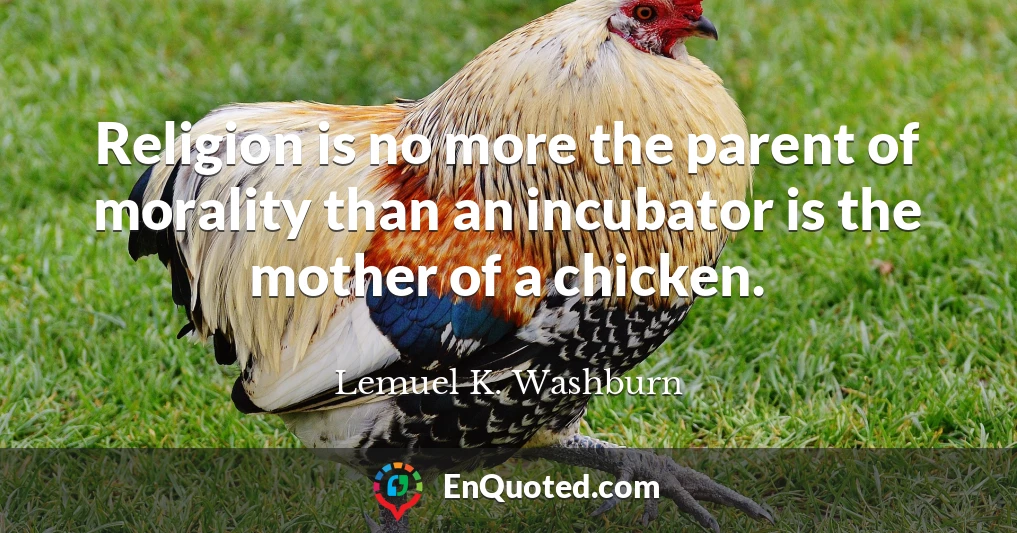 Religion is no more the parent of morality than an incubator is the mother of a chicken.