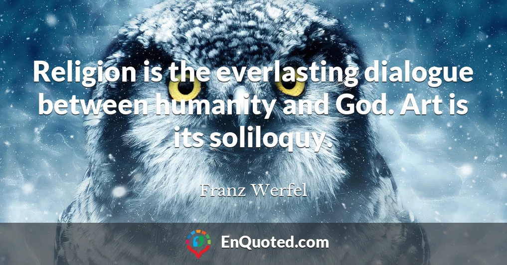 Religion is the everlasting dialogue between humanity and God. Art is its soliloquy.