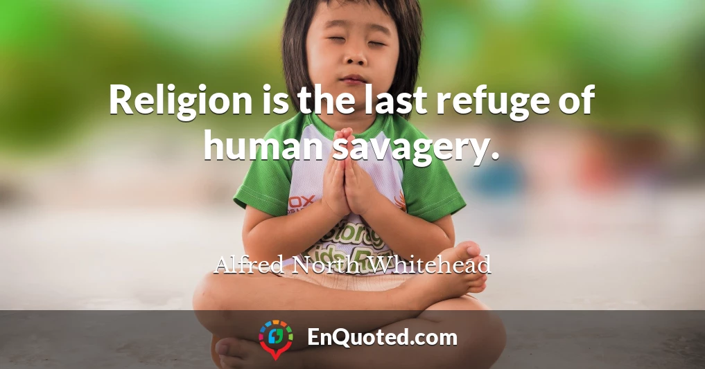 Religion is the last refuge of human savagery.