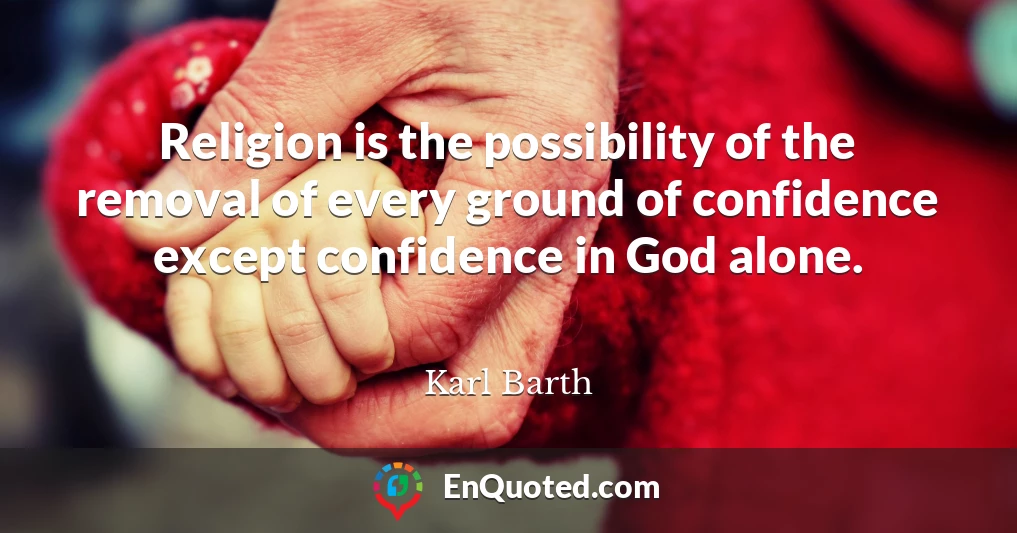 Religion is the possibility of the removal of every ground of confidence except confidence in God alone.