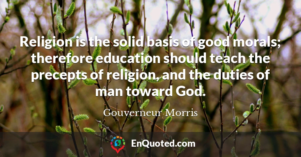 Religion is the solid basis of good morals; therefore education should teach the precepts of religion, and the duties of man toward God.
