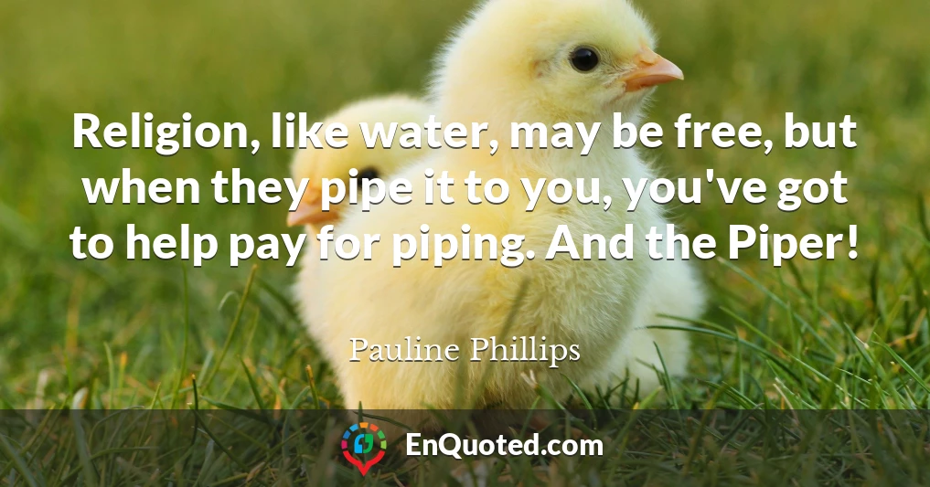 Religion, like water, may be free, but when they pipe it to you, you've got to help pay for piping. And the Piper!