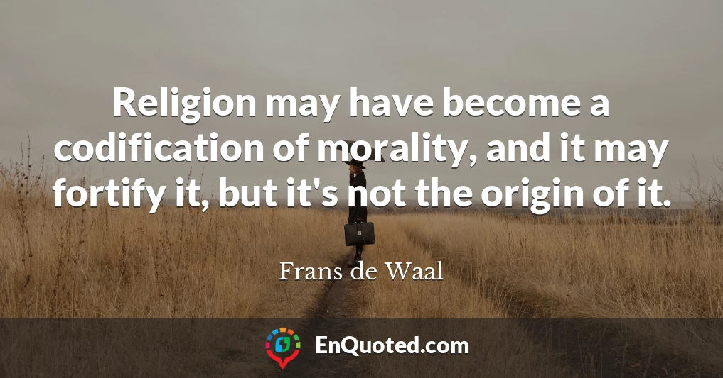 Religion may have become a codification of morality, and it may fortify it, but it's not the origin of it.