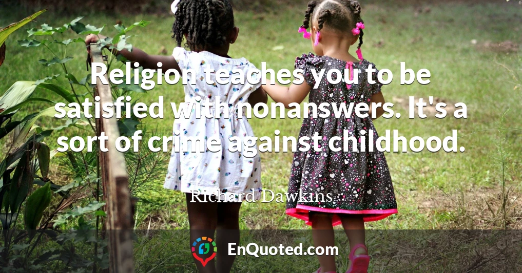 Religion teaches you to be satisfied with nonanswers. It's a sort of crime against childhood.