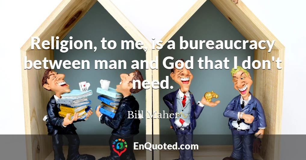 Religion, to me, is a bureaucracy between man and God that I don't need.