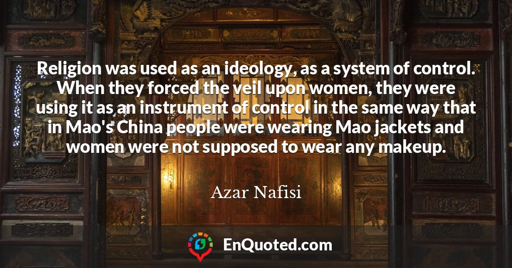 Religion was used as an ideology, as a system of control. When they forced the veil upon women, they were using it as an instrument of control in the same way that in Mao's China people were wearing Mao jackets and women were not supposed to wear any makeup.