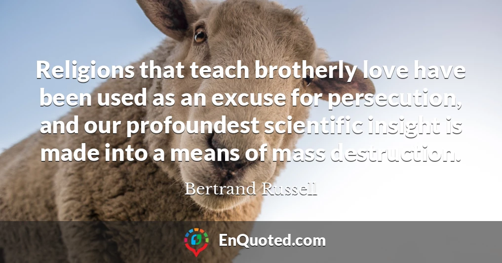 Religions that teach brotherly love have been used as an excuse for persecution, and our profoundest scientific insight is made into a means of mass destruction.