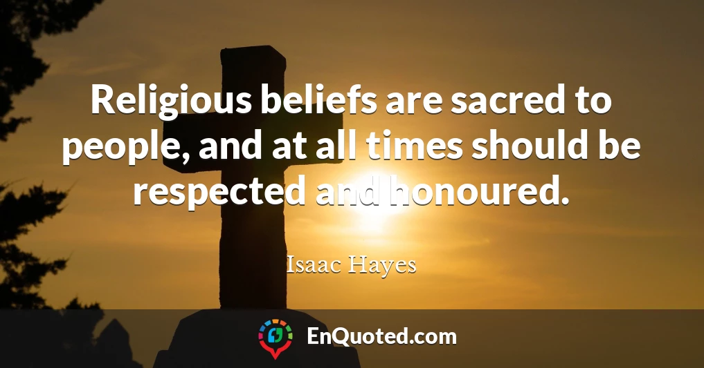 Religious beliefs are sacred to people, and at all times should be respected and honoured.