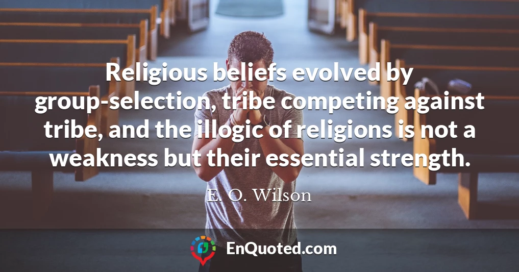 Religious beliefs evolved by group-selection, tribe competing against tribe, and the illogic of religions is not a weakness but their essential strength.