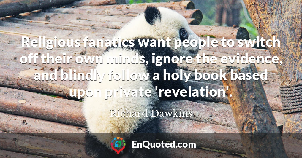 Religious fanatics want people to switch off their own minds, ignore the evidence, and blindly follow a holy book based upon private 'revelation'.