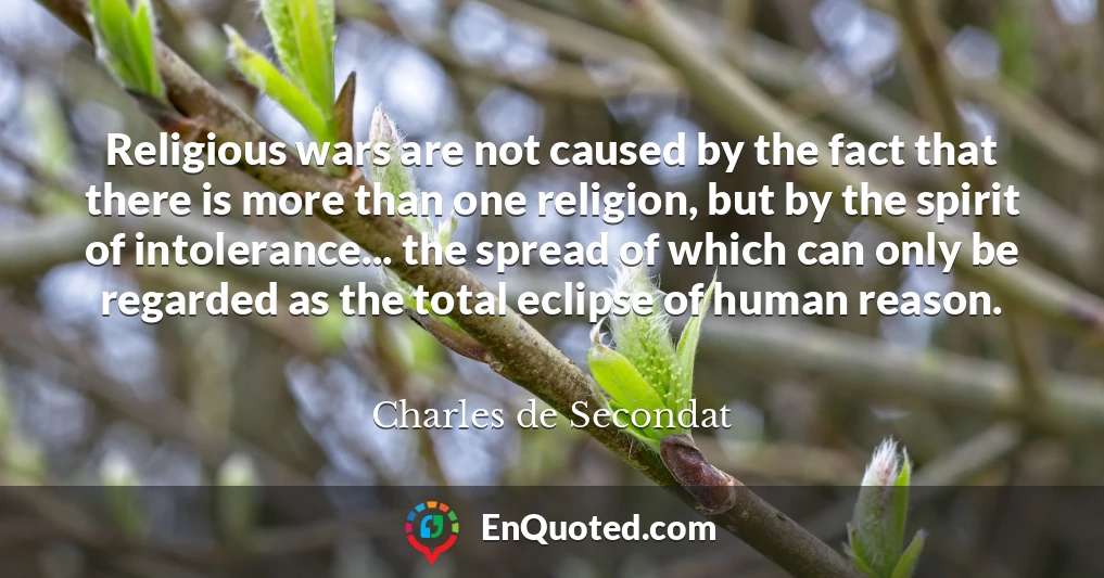 Religious wars are not caused by the fact that there is more than one religion, but by the spirit of intolerance... the spread of which can only be regarded as the total eclipse of human reason.