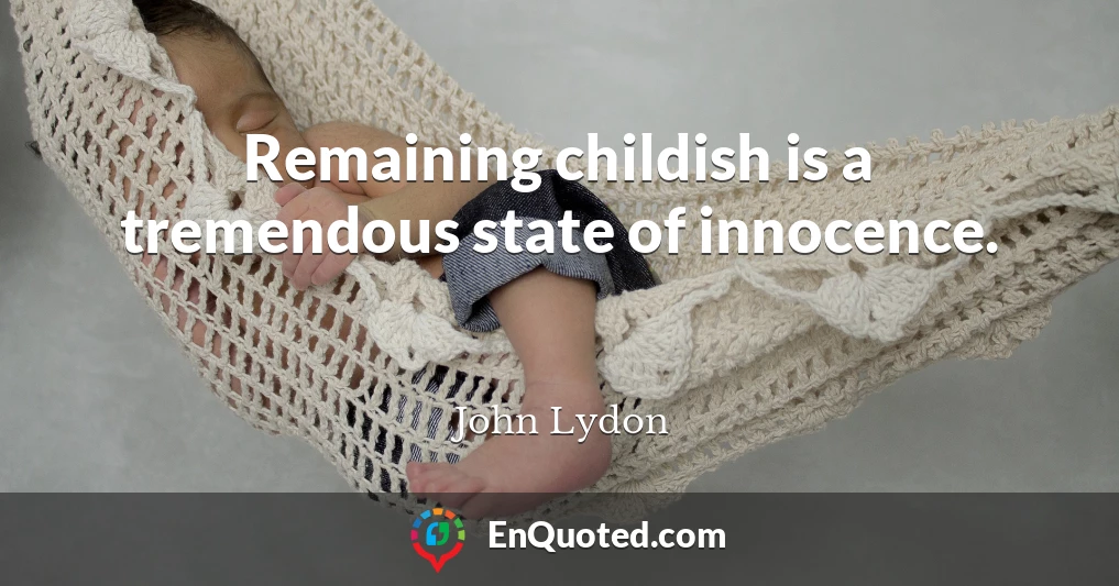 Remaining childish is a tremendous state of innocence.