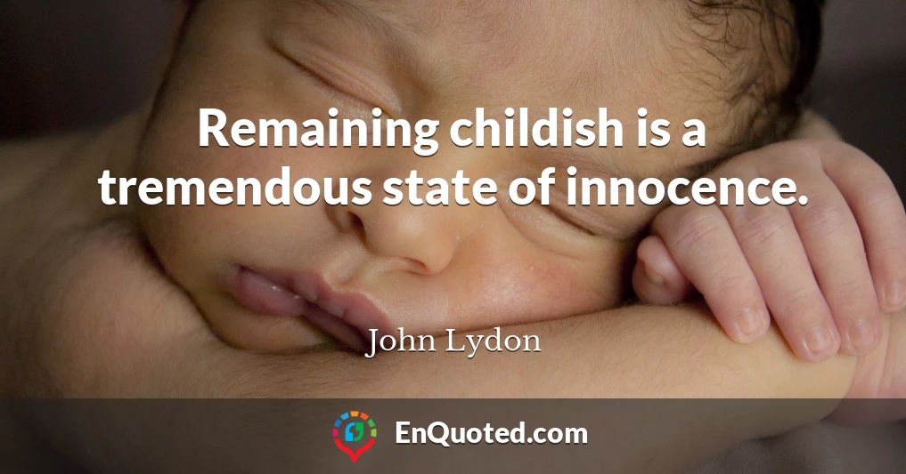 Remaining childish is a tremendous state of innocence.