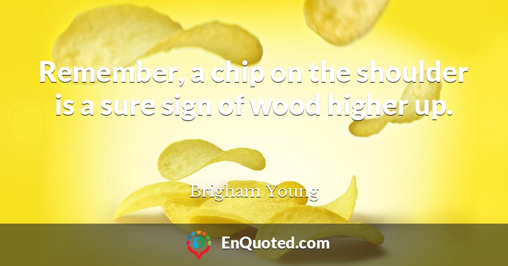 Remember, a chip on the shoulder is a sure sign of wood higher up.