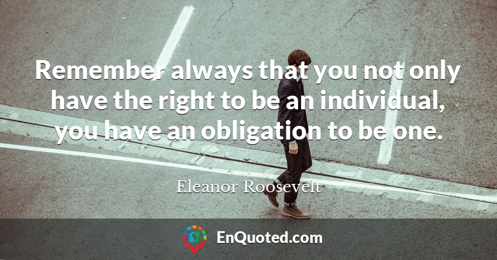 Remember always that you not only have the right to be an individual, you have an obligation to be one.