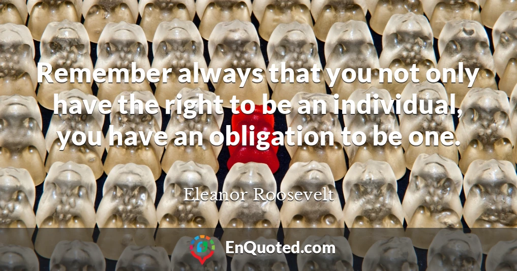 Remember always that you not only have the right to be an individual, you have an obligation to be one.