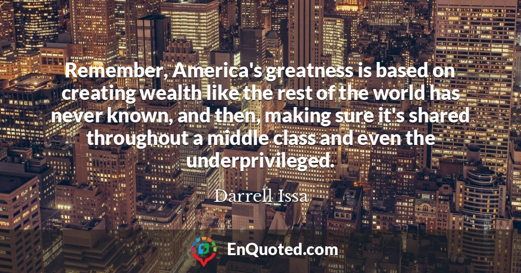 Remember, America's greatness is based on creating wealth like the rest of the world has never known, and then, making sure it's shared throughout a middle class and even the underprivileged.
