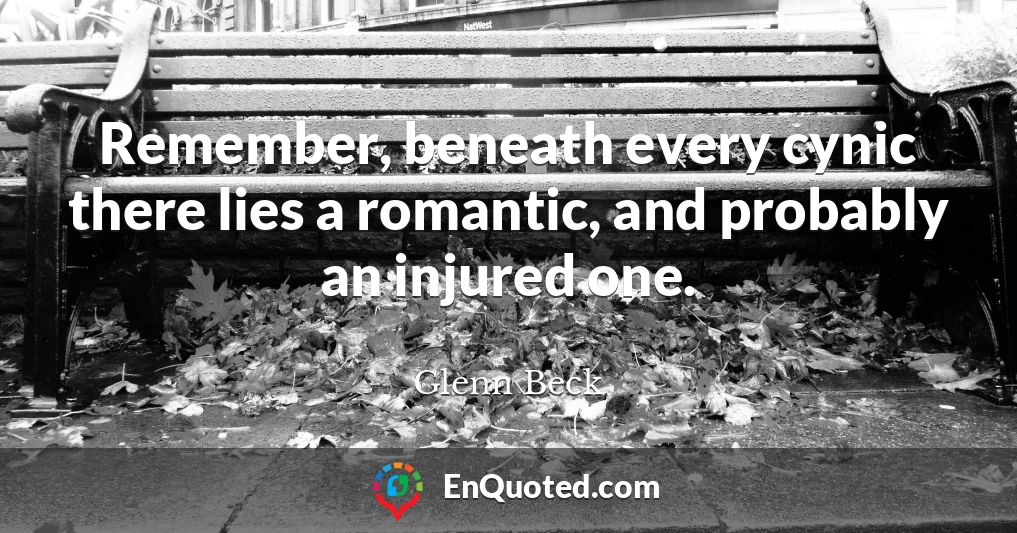 Remember, beneath every cynic there lies a romantic, and probably an injured one.