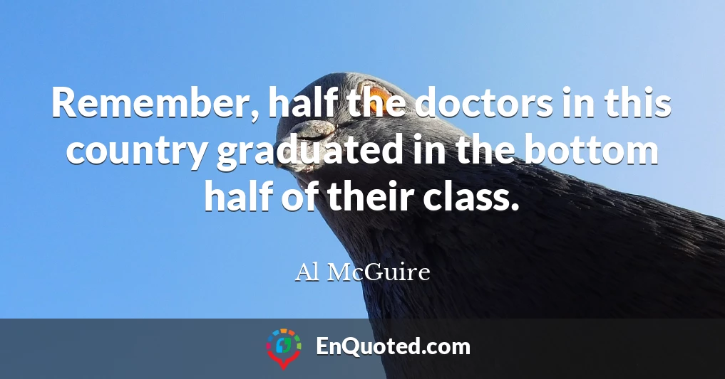 Remember, half the doctors in this country graduated in the bottom half of their class.