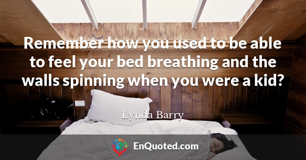 Remember how you used to be able to feel your bed breathing and the walls spinning when you were a kid?
