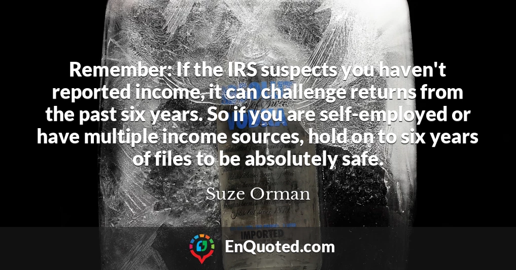 Remember: If the IRS suspects you haven't reported income, it can challenge returns from the past six years. So if you are self-employed or have multiple income sources, hold on to six years of files to be absolutely safe.