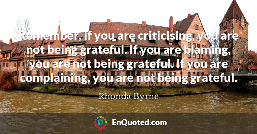 Remember, if you are criticising, you are not being grateful. If you are blaming, you are not being grateful. If you are complaining, you are not being grateful.