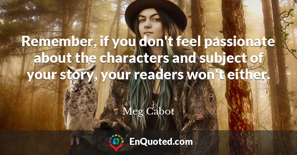 Remember, if you don't feel passionate about the characters and subject of your story, your readers won't either.