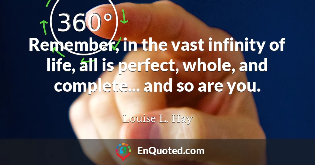 Remember, in the vast infinity of life, all is perfect, whole, and complete... and so are you.