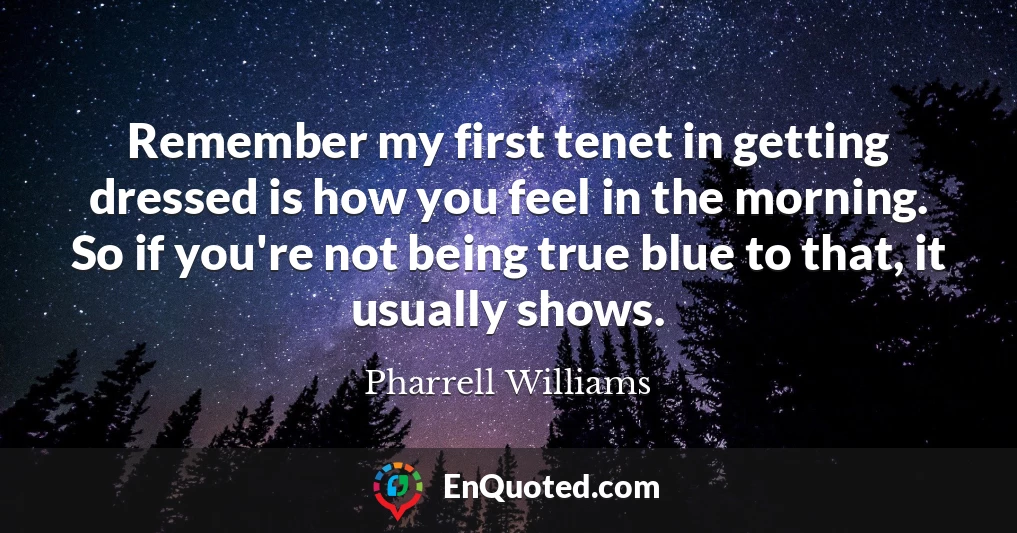 Remember my first tenet in getting dressed is how you feel in the morning. So if you're not being true blue to that, it usually shows.