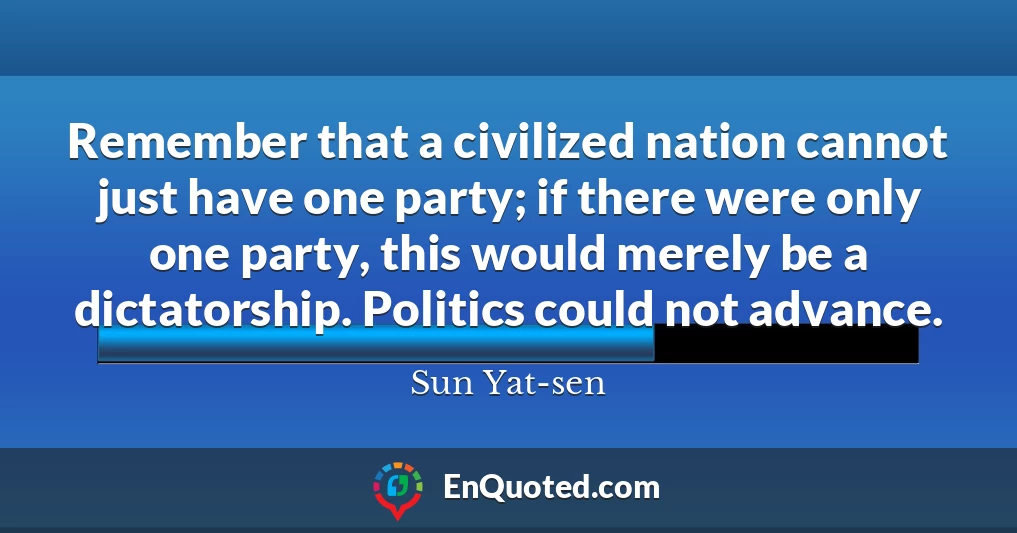 Remember that a civilized nation cannot just have one party; if there were only one party, this would merely be a dictatorship. Politics could not advance.
