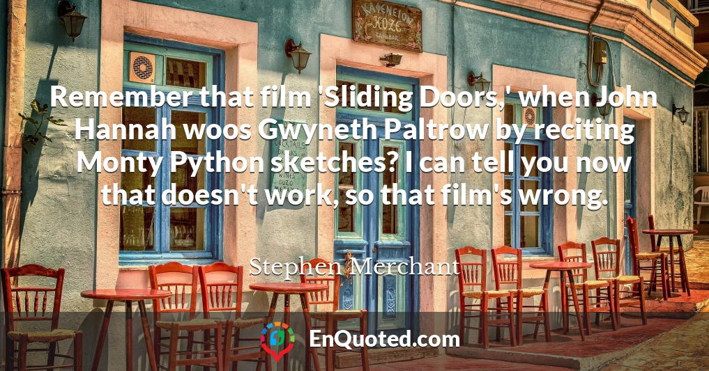 Remember that film 'Sliding Doors,' when John Hannah woos Gwyneth Paltrow by reciting Monty Python sketches? I can tell you now that doesn't work, so that film's wrong.