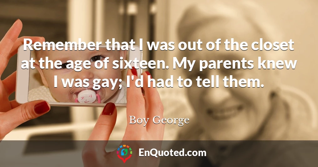 Remember that I was out of the closet at the age of sixteen. My parents knew I was gay; I'd had to tell them.