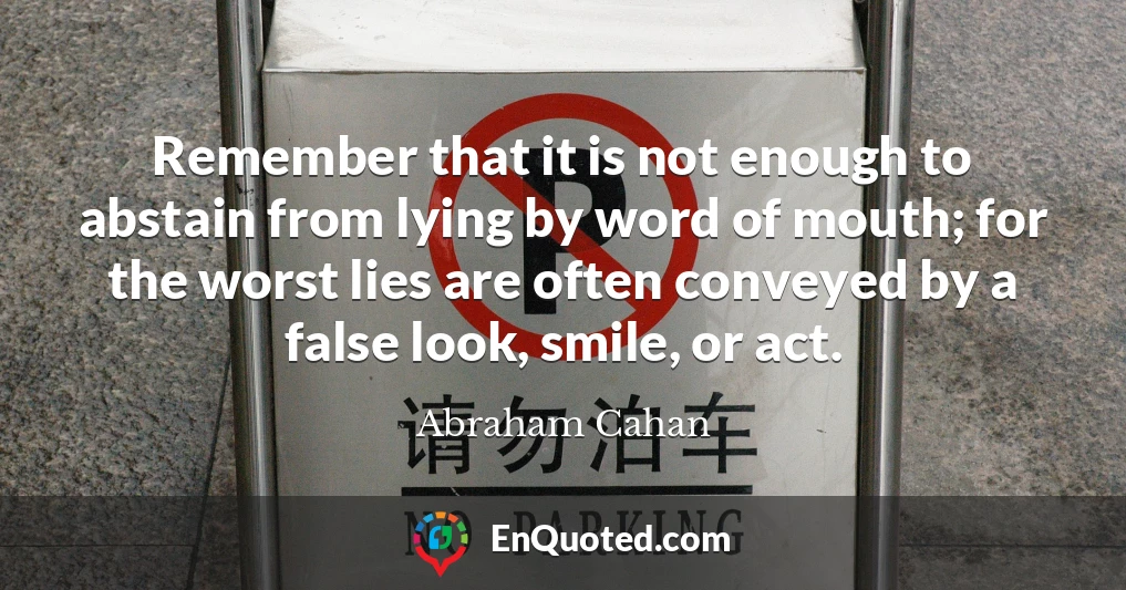 Remember that it is not enough to abstain from lying by word of mouth; for the worst lies are often conveyed by a false look, smile, or act.