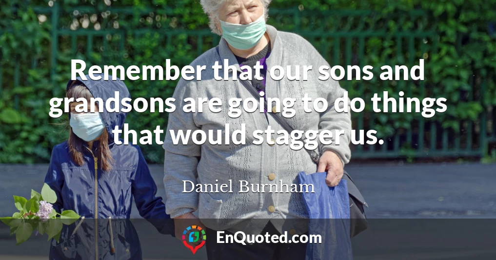 Remember that our sons and grandsons are going to do things that would stagger us.