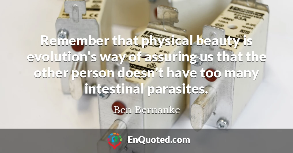 Remember that physical beauty is evolution's way of assuring us that the other person doesn't have too many intestinal parasites.