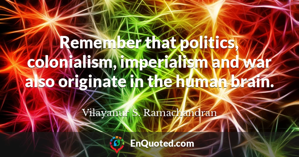 Remember that politics, colonialism, imperialism and war also originate in the human brain.