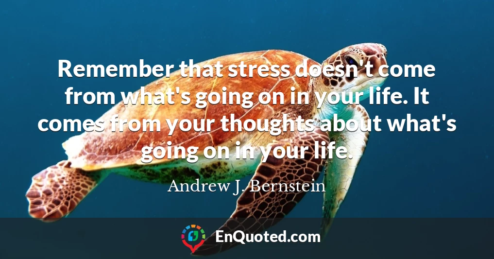 Remember that stress doesn't come from what's going on in your life. It comes from your thoughts about what's going on in your life.