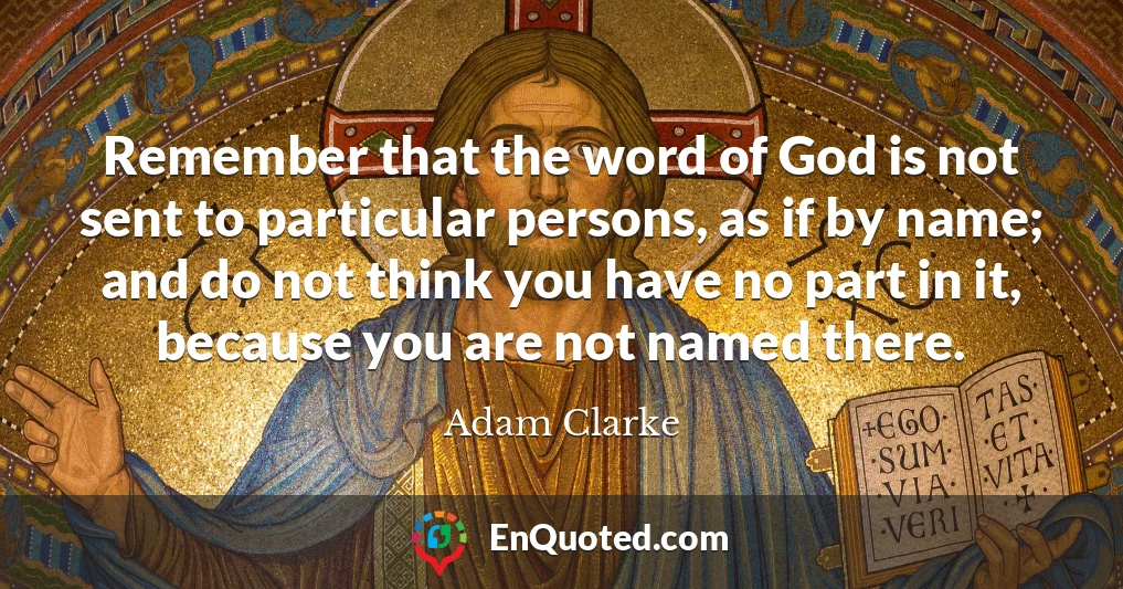 Remember that the word of God is not sent to particular persons, as if by name; and do not think you have no part in it, because you are not named there.