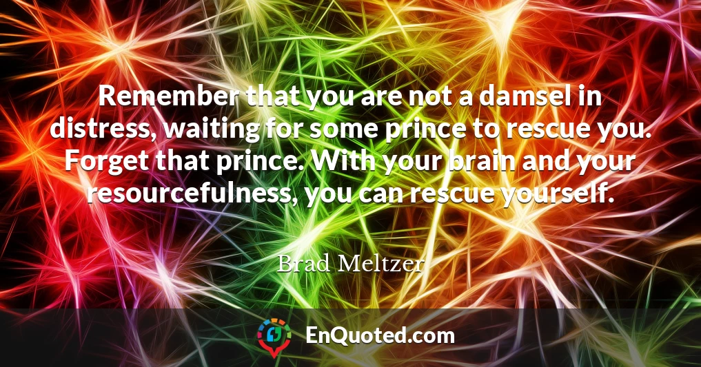 Remember that you are not a damsel in distress, waiting for some prince to rescue you. Forget that prince. With your brain and your resourcefulness, you can rescue yourself.