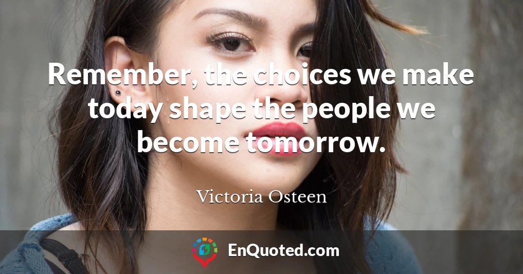 Remember, the choices we make today shape the people we become tomorrow.