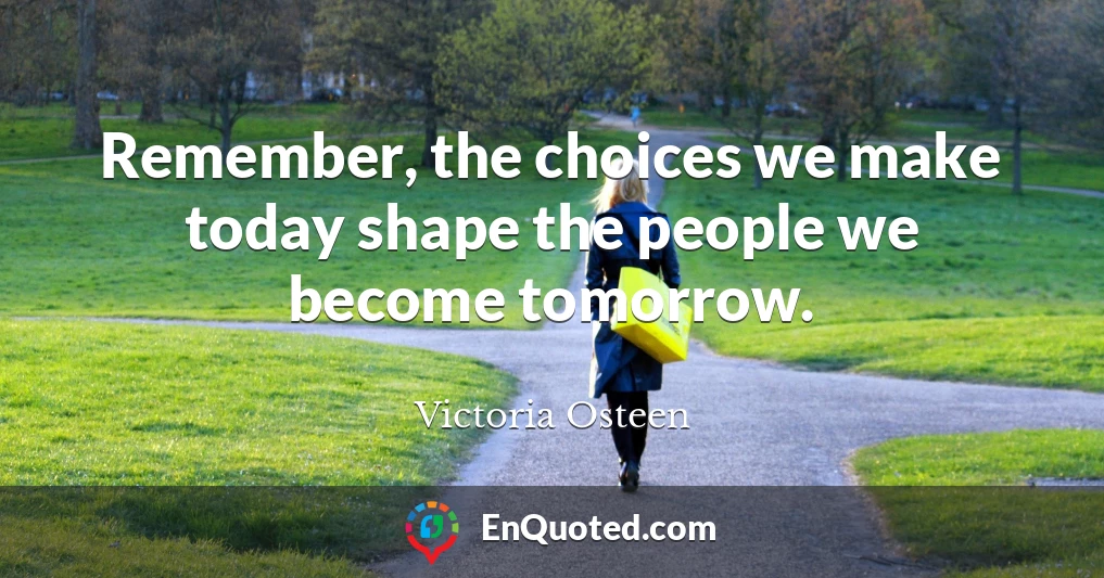 Remember, the choices we make today shape the people we become tomorrow.