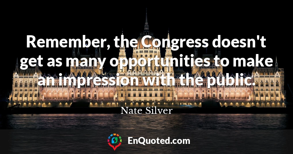 Remember, the Congress doesn't get as many opportunities to make an impression with the public.