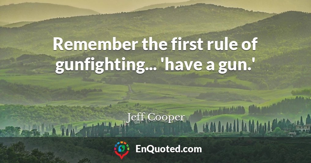 Remember the first rule of gunfighting... 'have a gun.'
