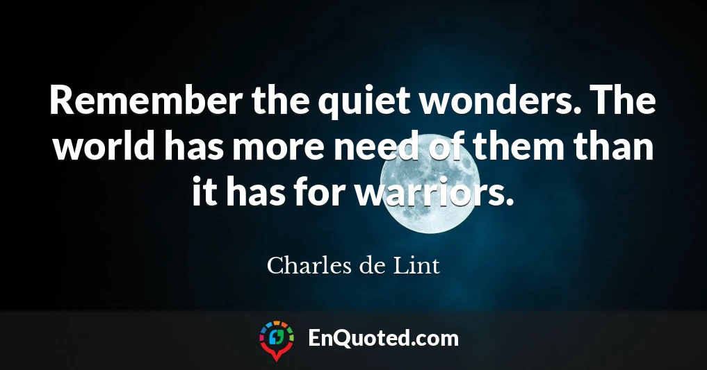 Remember the quiet wonders. The world has more need of them than it has for warriors.