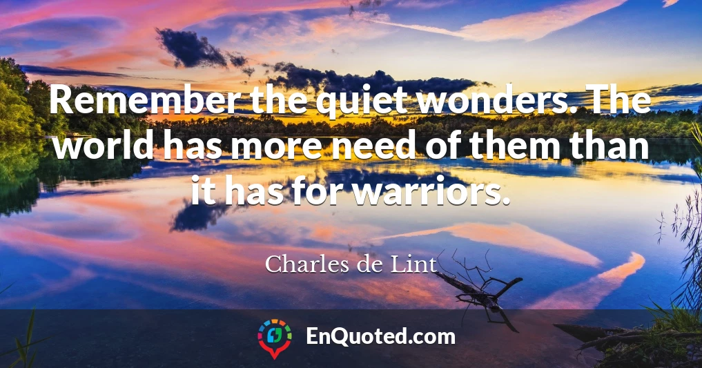 Remember the quiet wonders. The world has more need of them than it has for warriors.