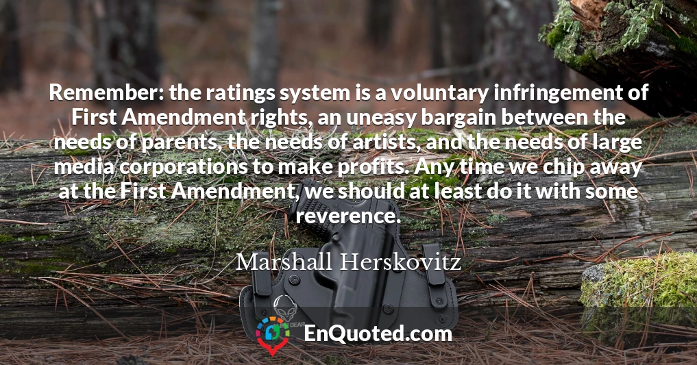 Remember: the ratings system is a voluntary infringement of First Amendment rights, an uneasy bargain between the needs of parents, the needs of artists, and the needs of large media corporations to make profits. Any time we chip away at the First Amendment, we should at least do it with some reverence.