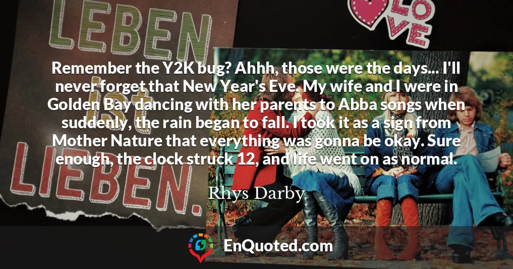Remember the Y2K bug? Ahhh, those were the days... I'll never forget that New Year's Eve. My wife and I were in Golden Bay dancing with her parents to Abba songs when suddenly, the rain began to fall. I took it as a sign from Mother Nature that everything was gonna be okay. Sure enough, the clock struck 12, and life went on as normal.