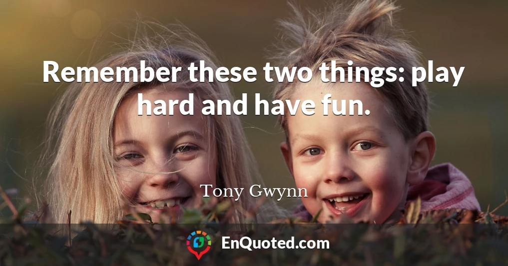 Remember these two things: play hard and have fun.