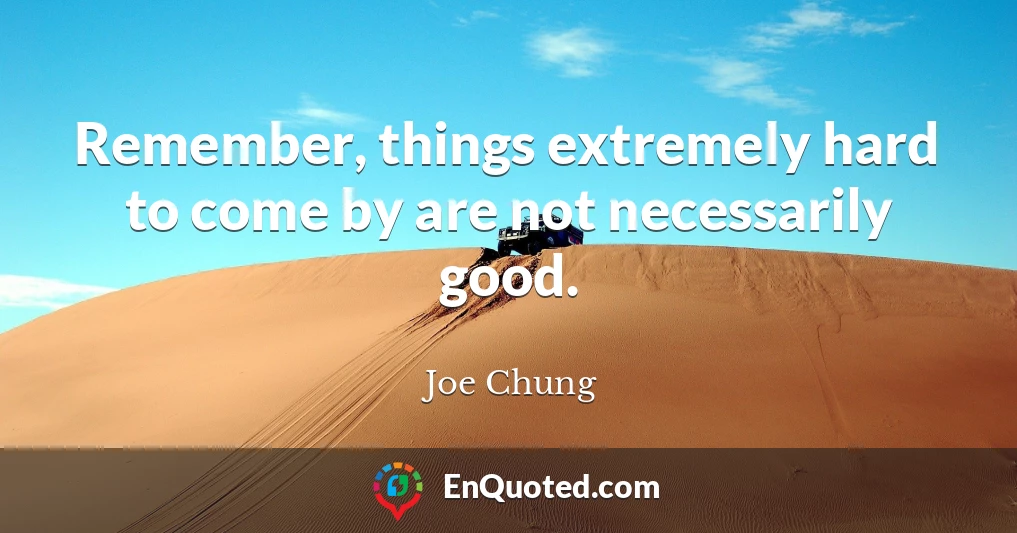 Remember, things extremely hard to come by are not necessarily good.